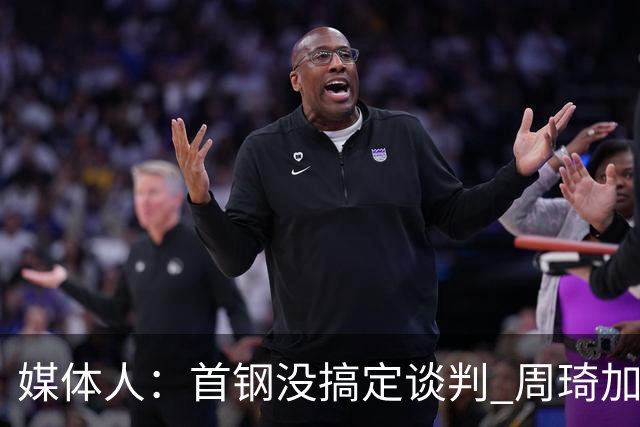 媒体人：首钢没搞定谈判 周琦加盟可能要黄